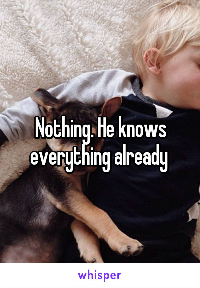 Nothing. He knows everything already 