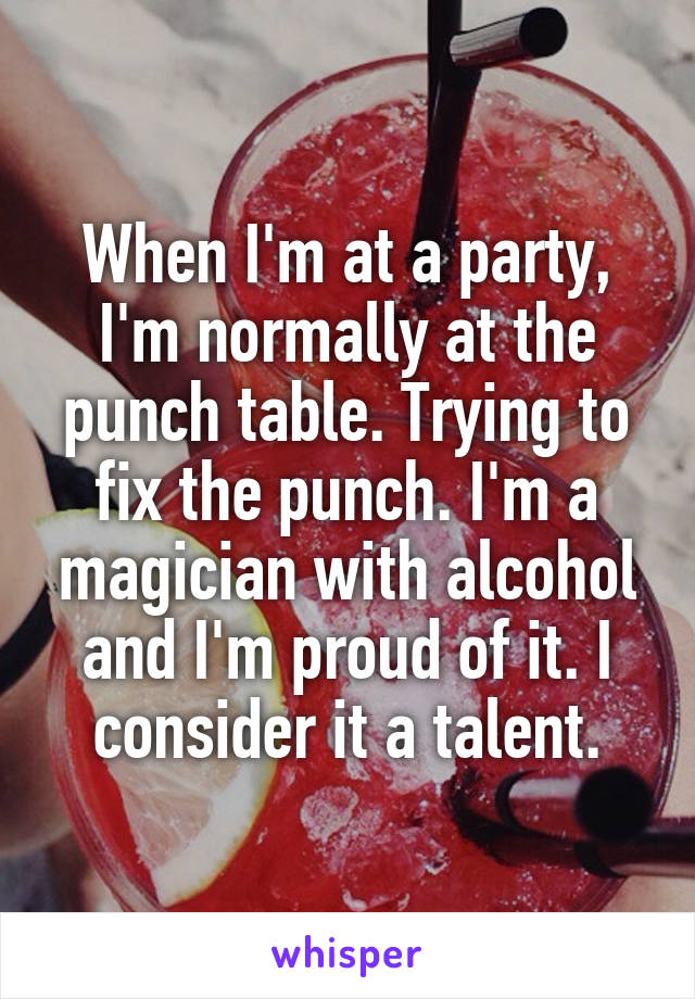 When I'm at a party, I'm normally at the punch table. Trying to fix the punch. I'm a magician with alcohol and I'm proud of it. I consider it a talent.