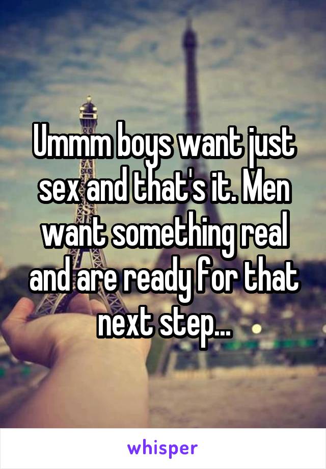 Ummm boys want just sex and that's it. Men want something real and are ready for that next step...