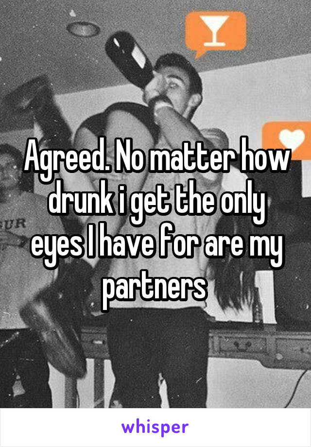 Agreed. No matter how drunk i get the only eyes I have for are my partners 