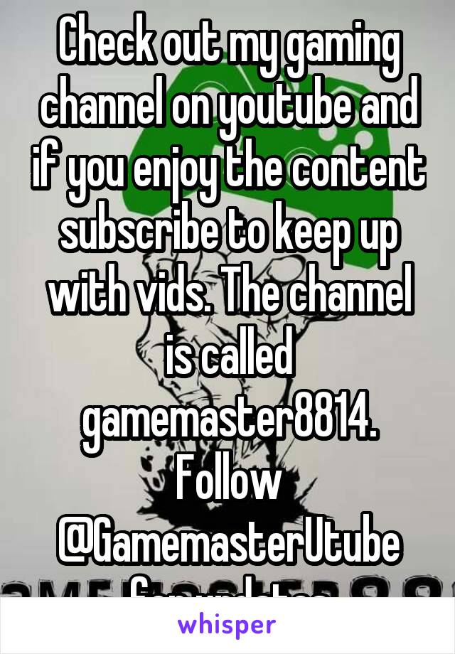 Check out my gaming channel on youtube and if you enjoy the content subscribe to keep up with vids. The channel is called gamemaster8814. Follow @GamemasterUtube for updates