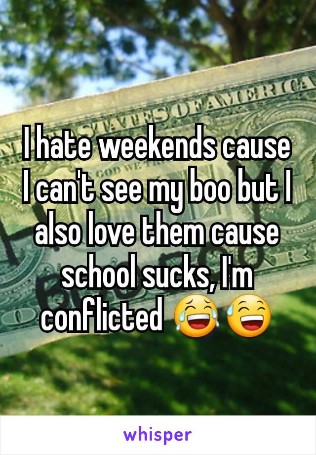 I hate weekends cause I can't see my boo but I also love them cause school sucks, I'm conflicted 😂😅