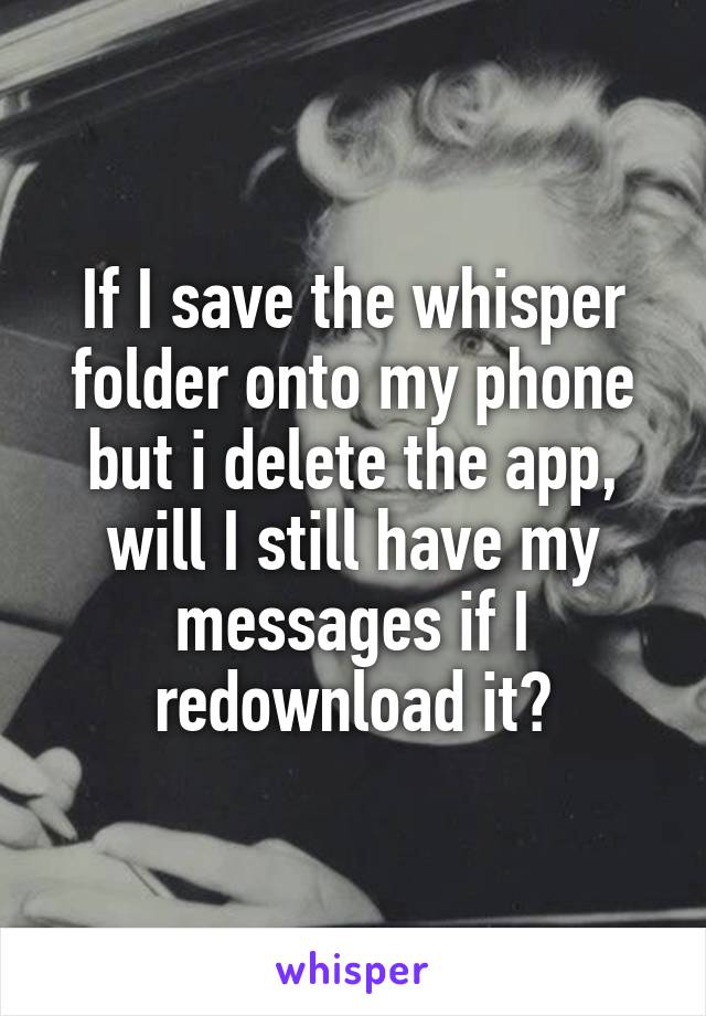 If I save the whisper folder onto my phone but i delete the app, will I still have my messages if I redownload it?