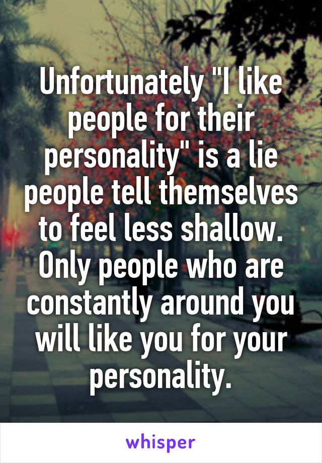 Unfortunately "I like people for their personality" is a lie people tell themselves to feel less shallow. Only people who are constantly around you will like you for your personality.