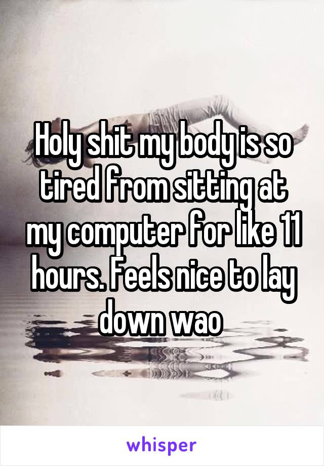 Holy shit my body is so tired from sitting at my computer for like 11 hours. Feels nice to lay down wao 
