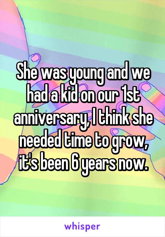 She was young and we had a kid on our 1st anniversary, I think she needed time to grow, it's been 6 years now.
