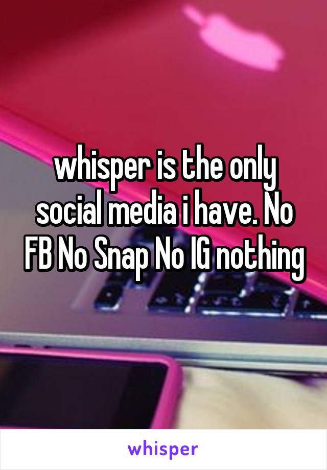 whisper is the only social media i have. No FB No Snap No IG nothing 