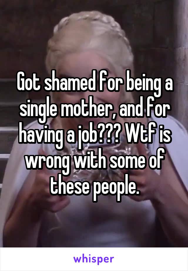 Got shamed for being a single mother, and for having a job??? Wtf is wrong with some of these people.