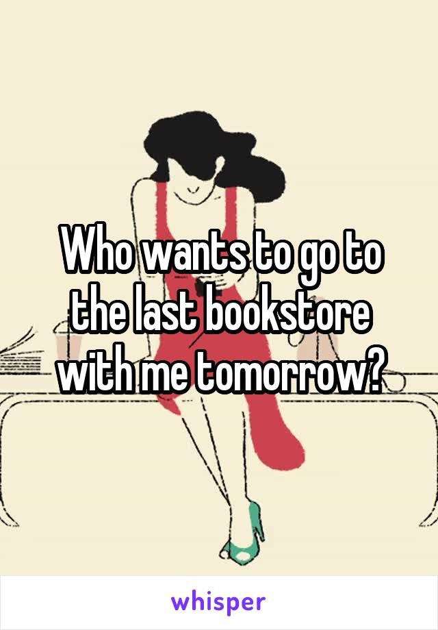 Who wants to go to the last bookstore with me tomorrow?