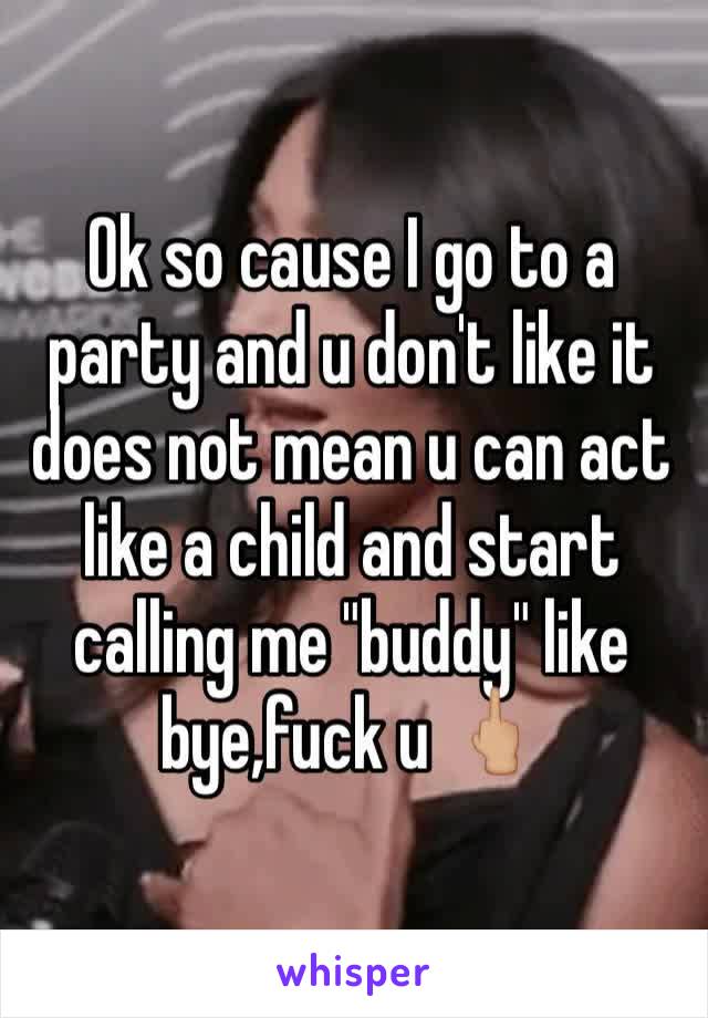 Ok so cause I go to a party and u don't like it does not mean u can act like a child and start calling me "buddy" like bye,fuck u 🖕🏼
