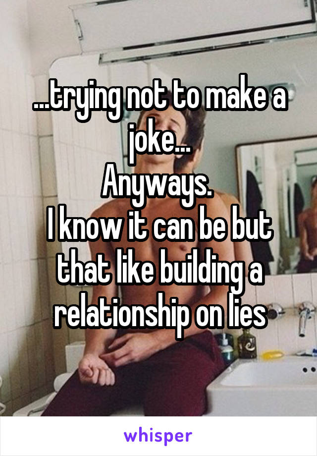 ...trying not to make a joke...
Anyways. 
I know it can be but that like building a relationship on lies
