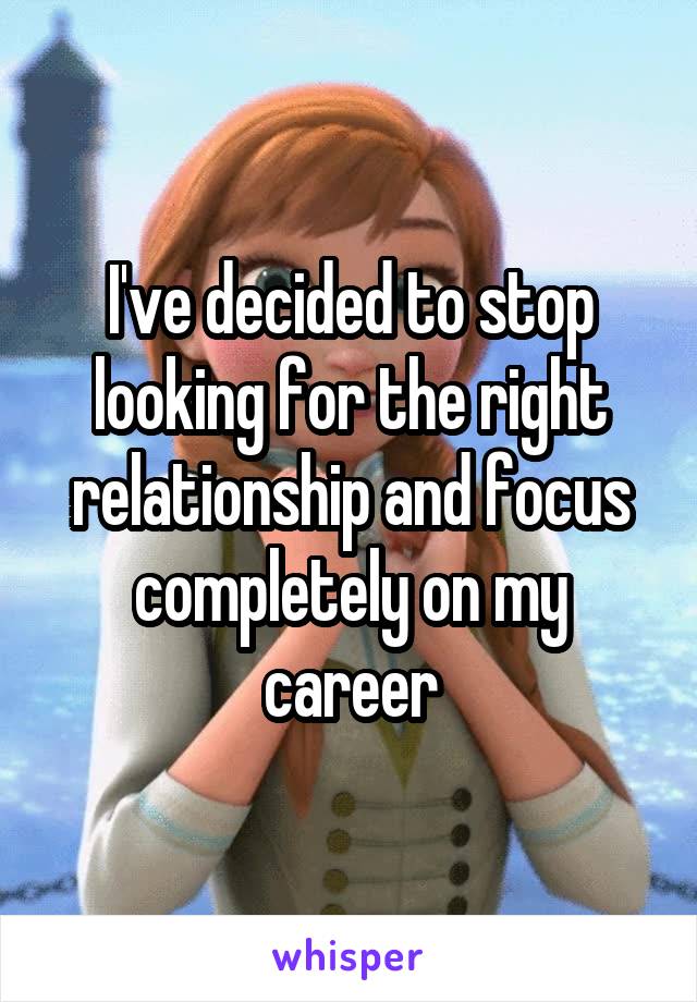 I've decided to stop looking for the right relationship and focus completely on my career