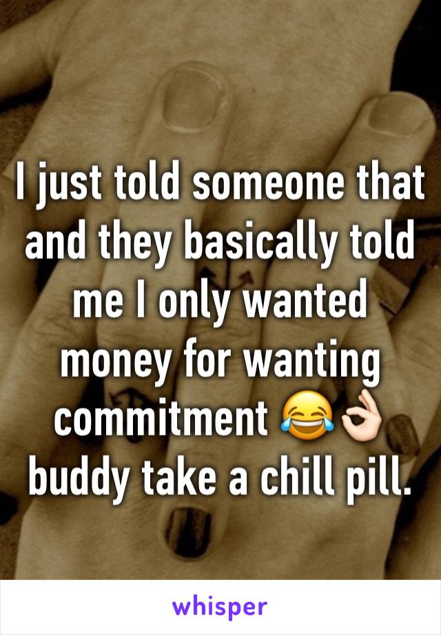I just told someone that and they basically told me I only wanted money for wanting commitment 😂👌🏻buddy take a chill pill. 