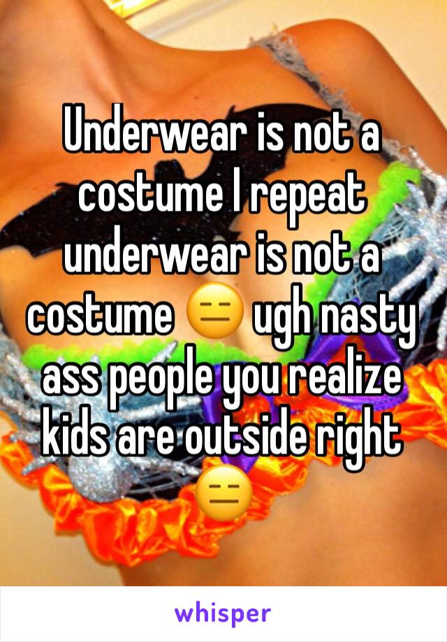 Underwear is not a costume I repeat underwear is not a costume 😑 ugh nasty ass people you realize kids are outside right 😑