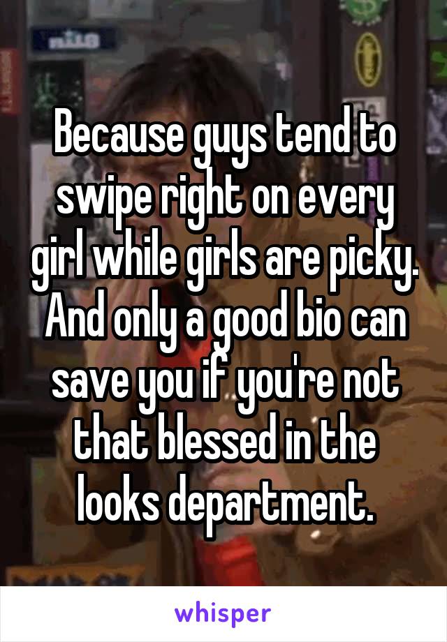 Because guys tend to swipe right on every girl while girls are picky. And only a good bio can save you if you're not that blessed in the looks department.