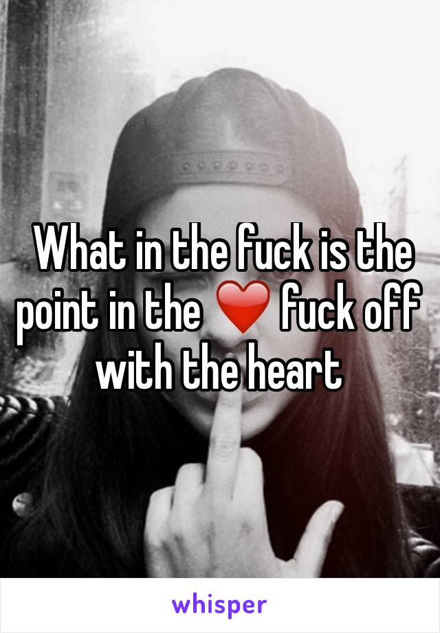  What in the fuck is the point in the ❤️ fuck off with the heart
