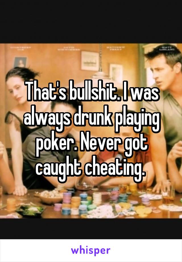 That's bullshit. I was always drunk playing poker. Never got caught cheating. 