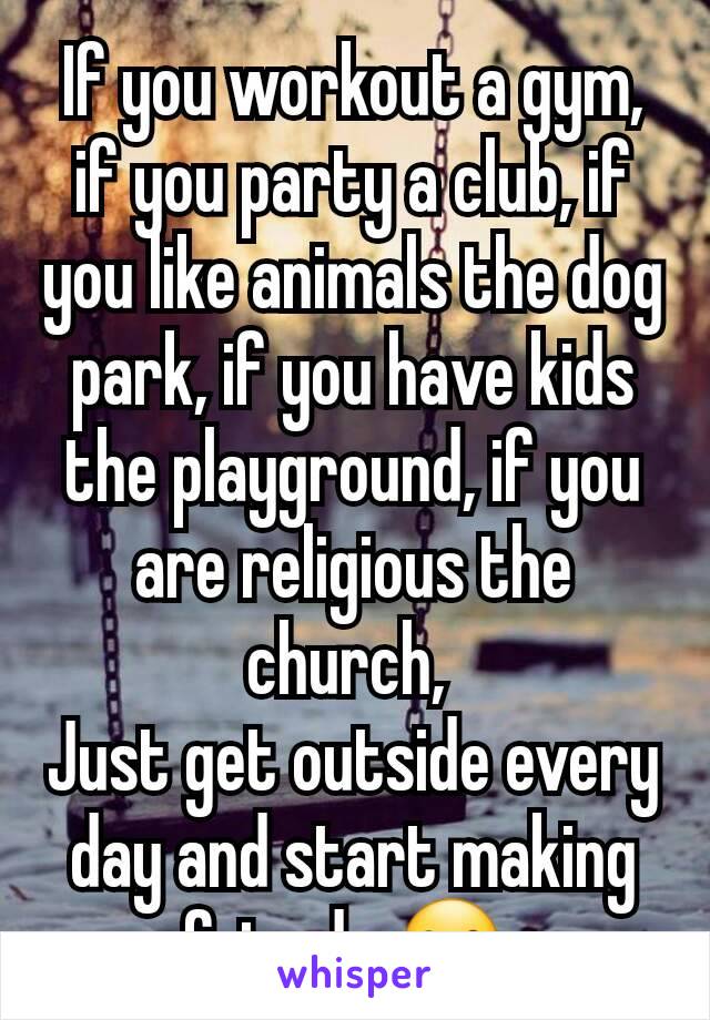 If you workout a gym, if you party a club, if you like animals the dog park, if you have kids the playground, if you are religious the church, 
Just get outside every day and start making friends ☺ 