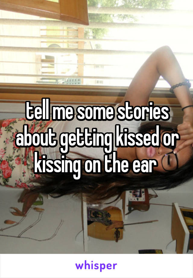 tell me some stories about getting kissed or kissing on the ear 