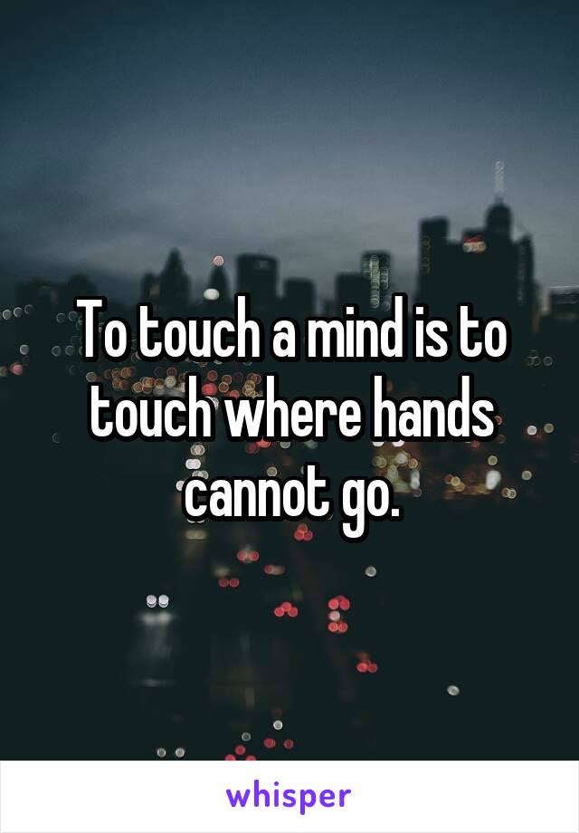 To touch a mind is to touch where hands cannot go.