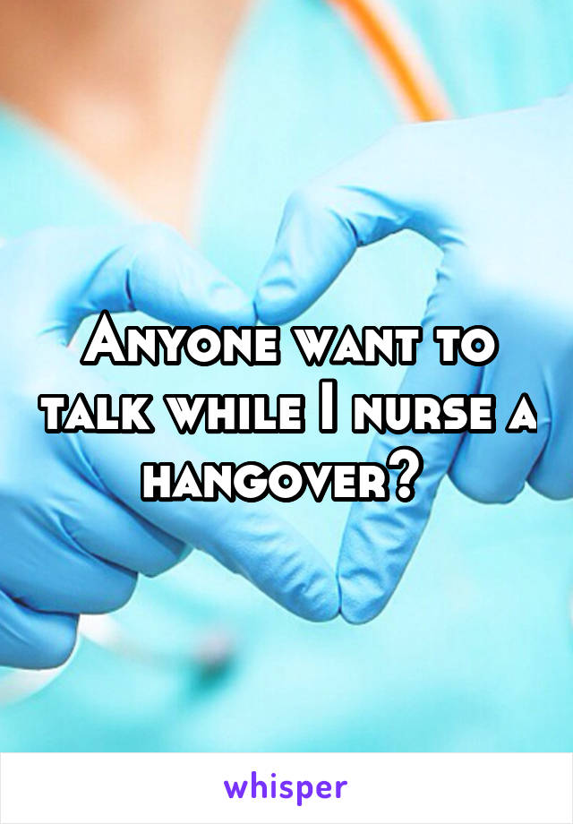 Anyone want to talk while I nurse a hangover? 