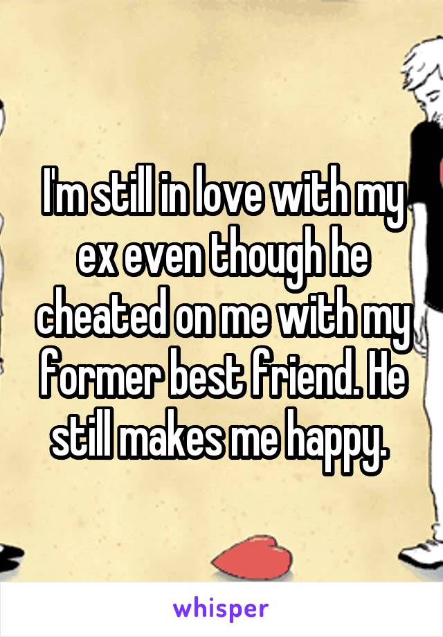 I'm still in love with my ex even though he cheated on me with my former best friend. He still makes me happy. 