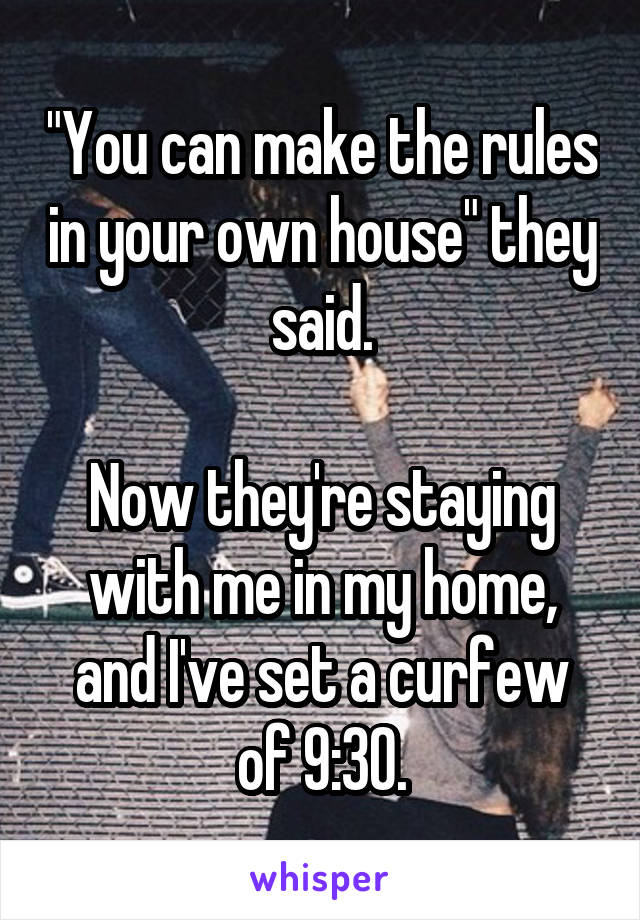 "You can make the rules in your own house" they said.

Now they're staying with me in my home, and I've set a curfew of 9:30.