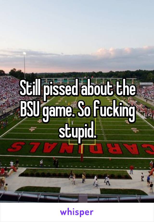 Still pissed about the BSU game. So fucking stupid.