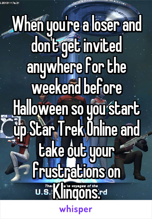 When you're a loser and don't get invited anywhere for the weekend before Halloween so you start up Star Trek Online and take out your frustrations on Klingons.