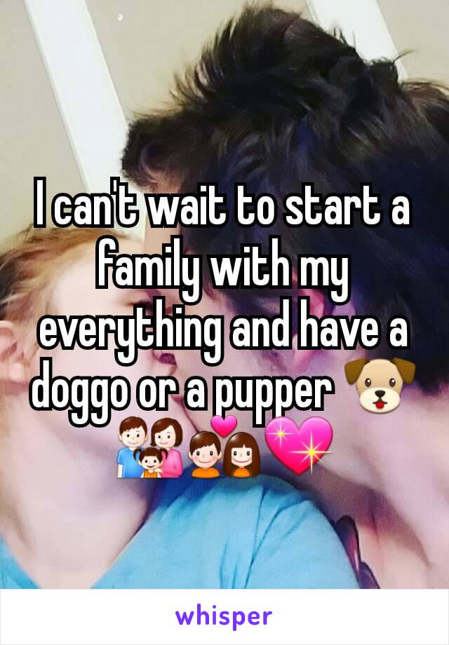 I can't wait to start a family with my everything and have a doggo or a pupper 🐶👪💑💖