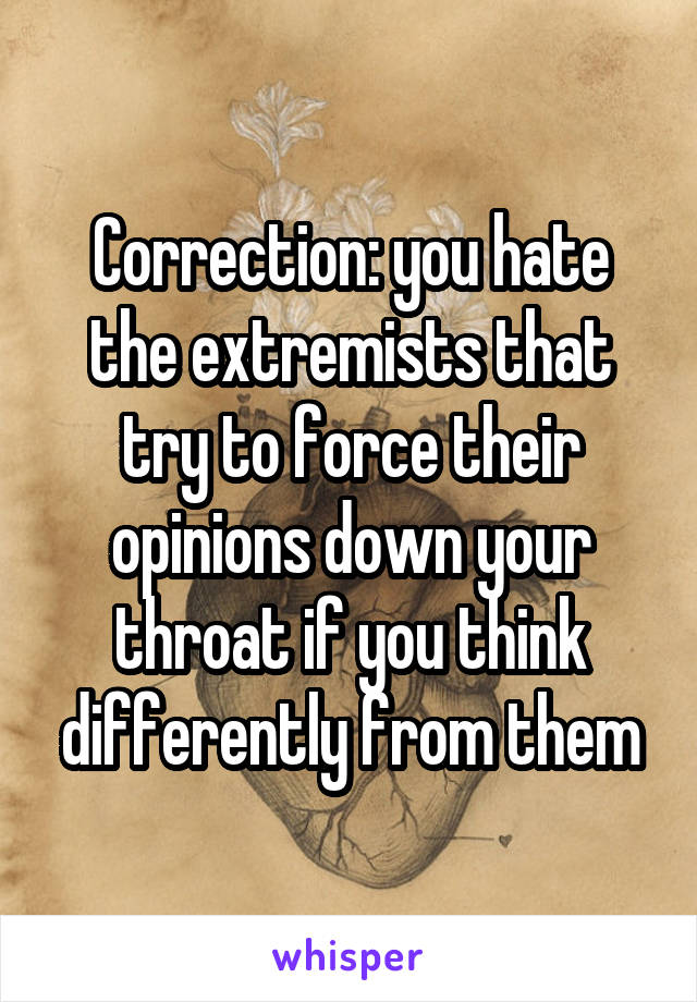 Correction: you hate the extremists that try to force their opinions down your throat if you think differently from them