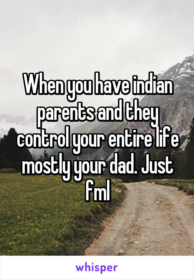 When you have indian parents and they control your entire life mostly your dad. Just fml