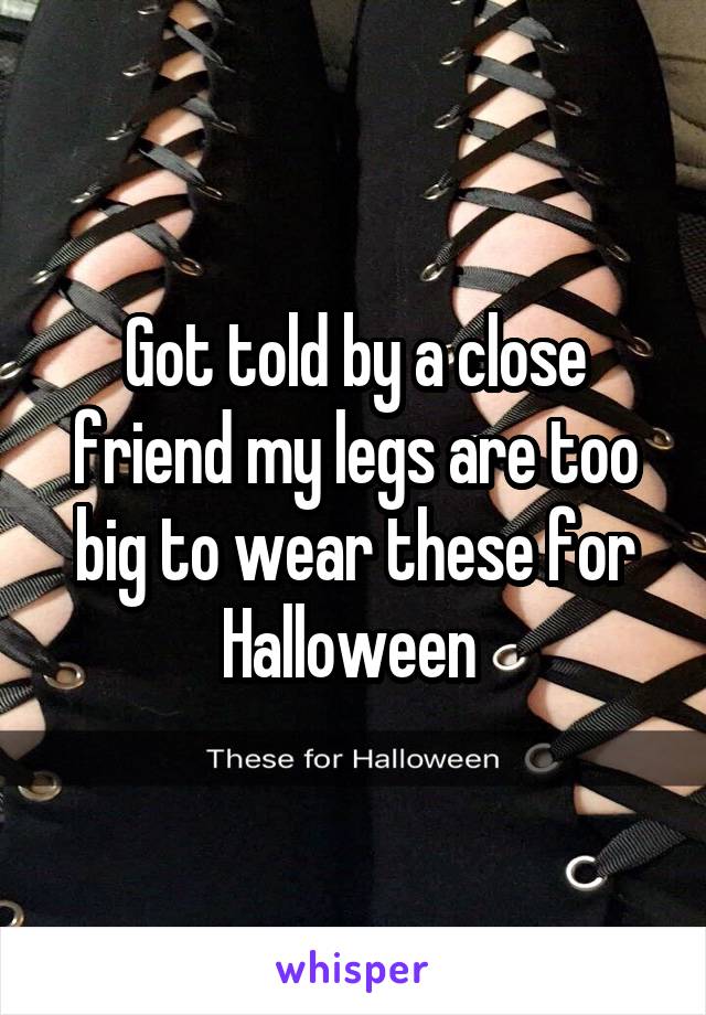 Got told by a close friend my legs are too big to wear these for Halloween 