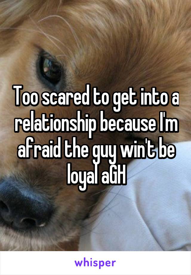 Too scared to get into a relationship because I'm afraid the guy win't be loyal aGH