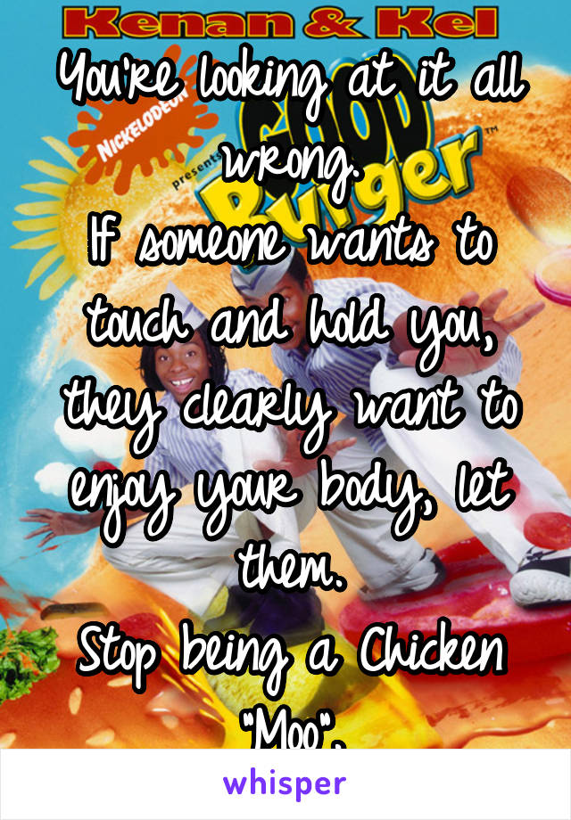 You're looking at it all wrong.
If someone wants to touch and hold you, they clearly want to enjoy your body, let them.
Stop being a Chicken "Moo".