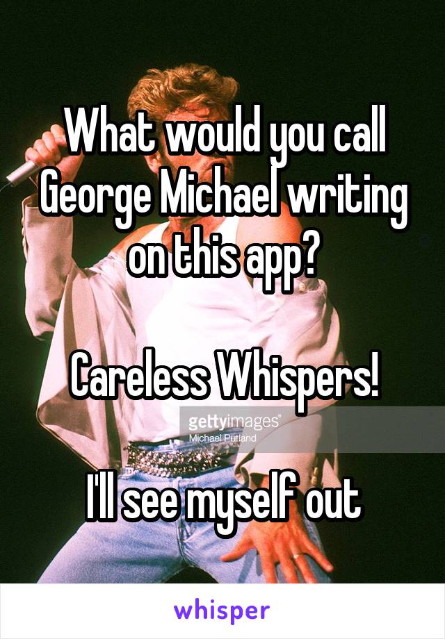 What would you call George Michael writing on this app?

Careless Whispers!

I'll see myself out