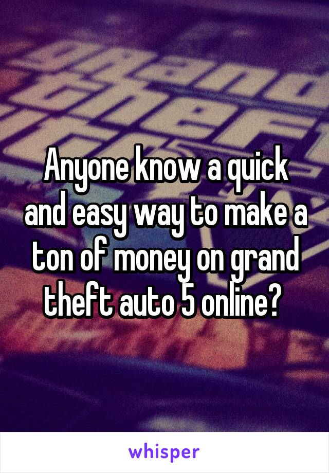Anyone know a quick and easy way to make a ton of money on grand theft auto 5 online? 