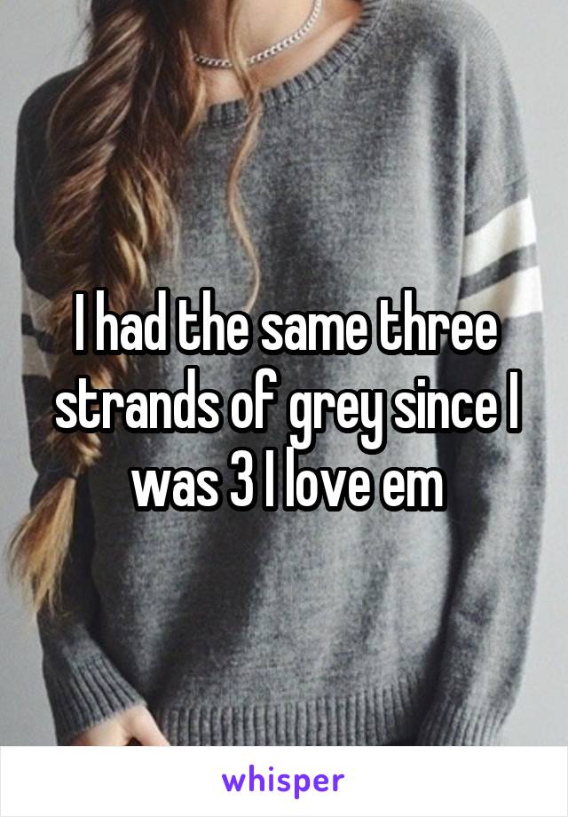 I had the same three strands of grey since I was 3 I love em