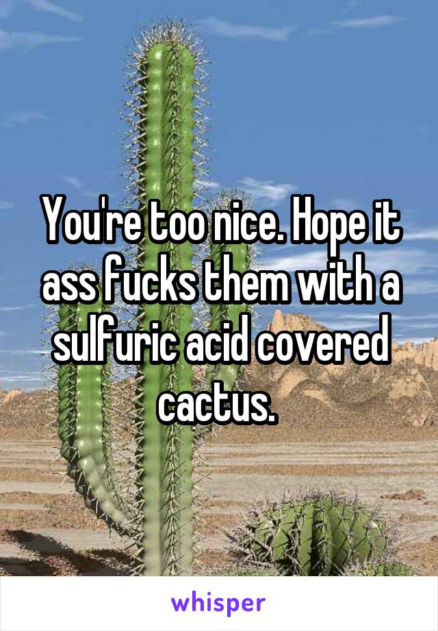 You're too nice. Hope it ass fucks them with a sulfuric acid covered cactus. 