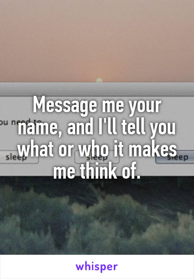 Message me your name, and I'll tell you what or who it makes me think of.