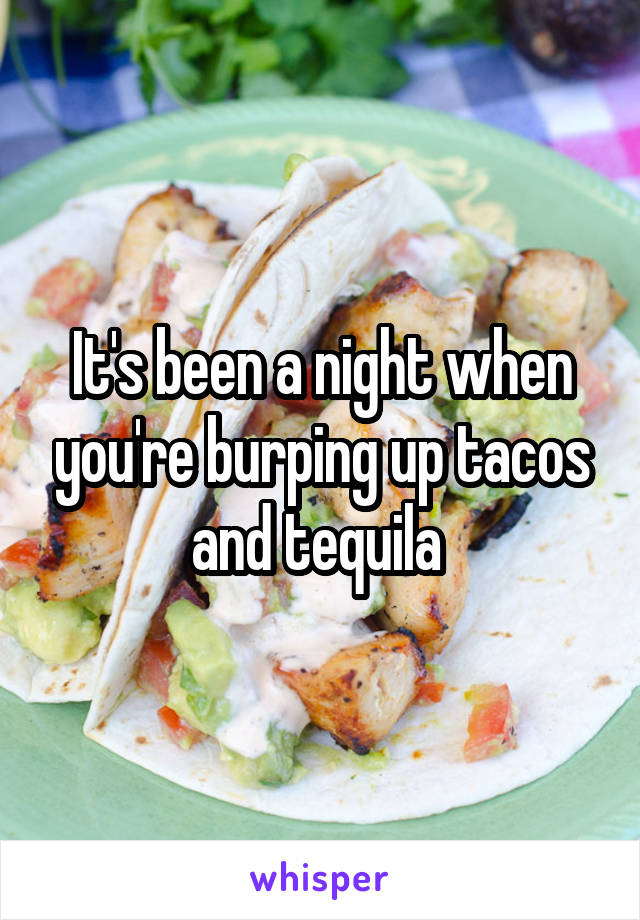 It's been a night when you're burping up tacos and tequila 