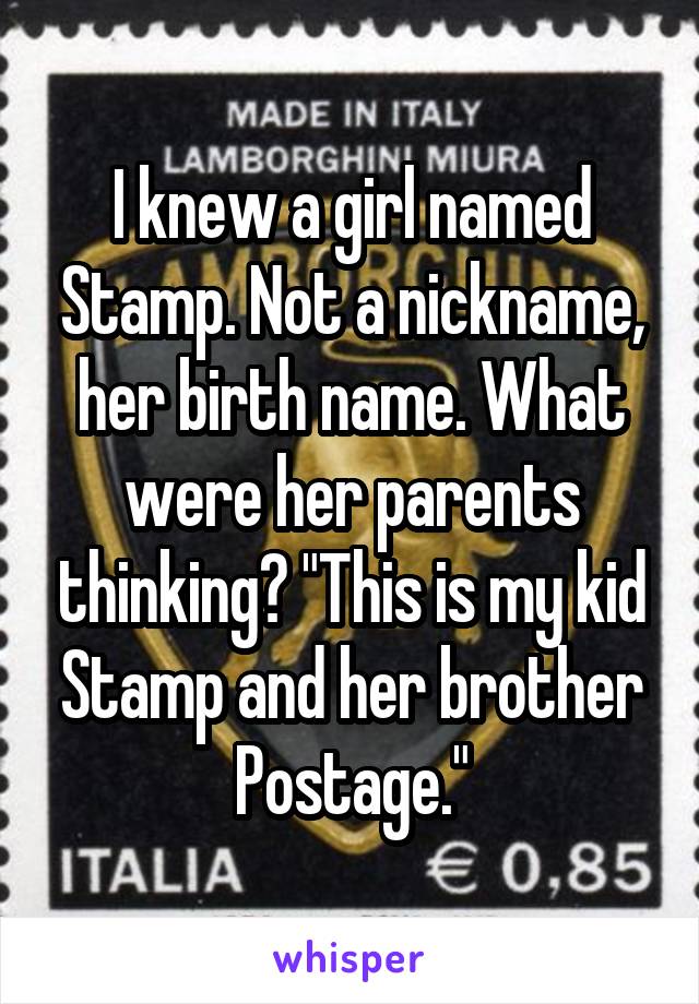 I knew a girl named Stamp. Not a nickname, her birth name. What were her parents thinking? "This is my kid Stamp and her brother Postage."