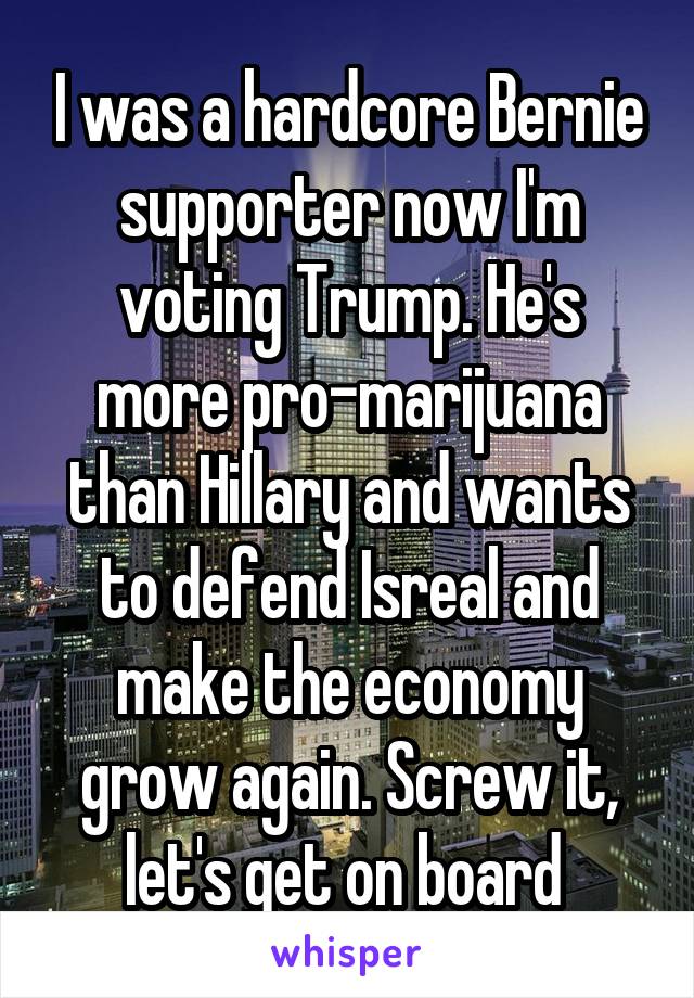 I was a hardcore Bernie supporter now I'm voting Trump. He's more pro-marijuana than Hillary and wants to defend Isreal and make the economy grow again. Screw it, let's get on board 