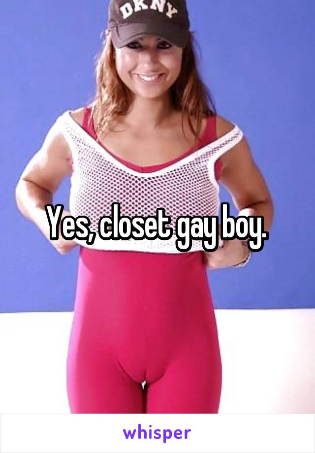 Yes, closet gay boy. 