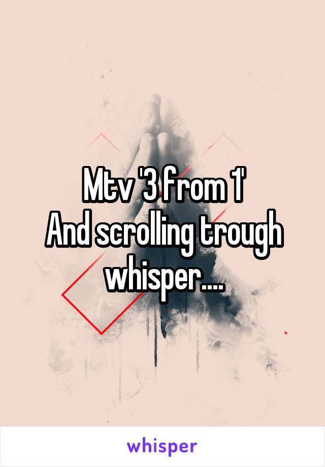 Mtv '3 from 1'
And scrolling trough whisper....