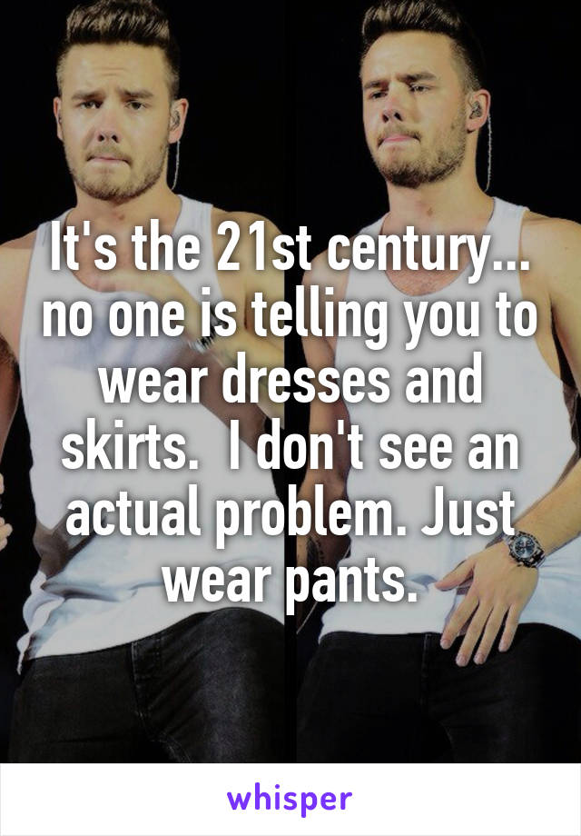 It's the 21st century... no one is telling you to wear dresses and skirts.  I don't see an actual problem. Just wear pants.