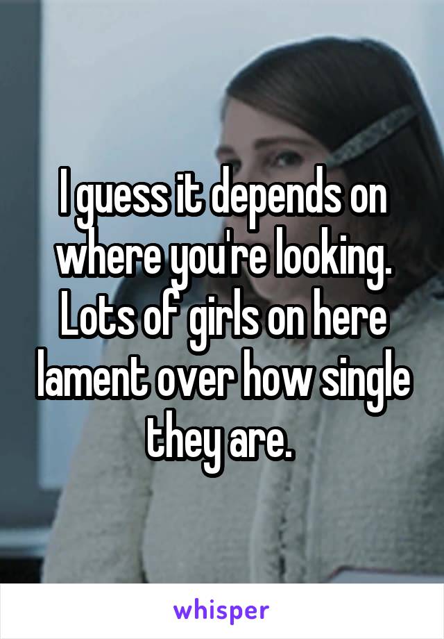 I guess it depends on where you're looking. Lots of girls on here lament over how single they are. 