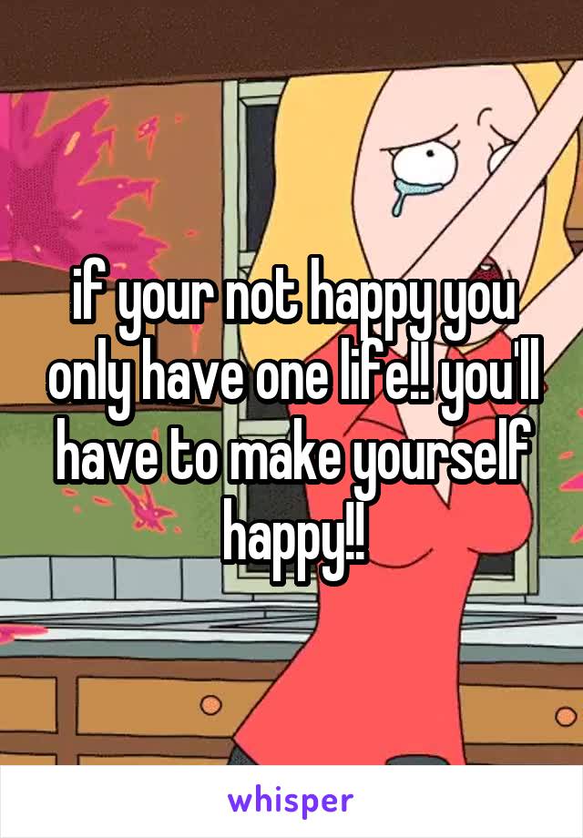 if your not happy you only have one life!! you'll have to make yourself happy!!