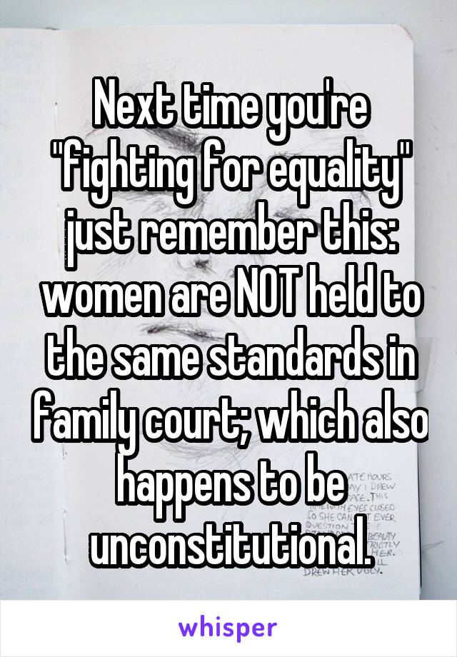 Next time you're "fighting for equality" just remember this: women are NOT held to the same standards in family court; which also happens to be unconstitutional.
