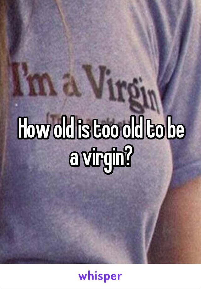 How old is too old to be a virgin?